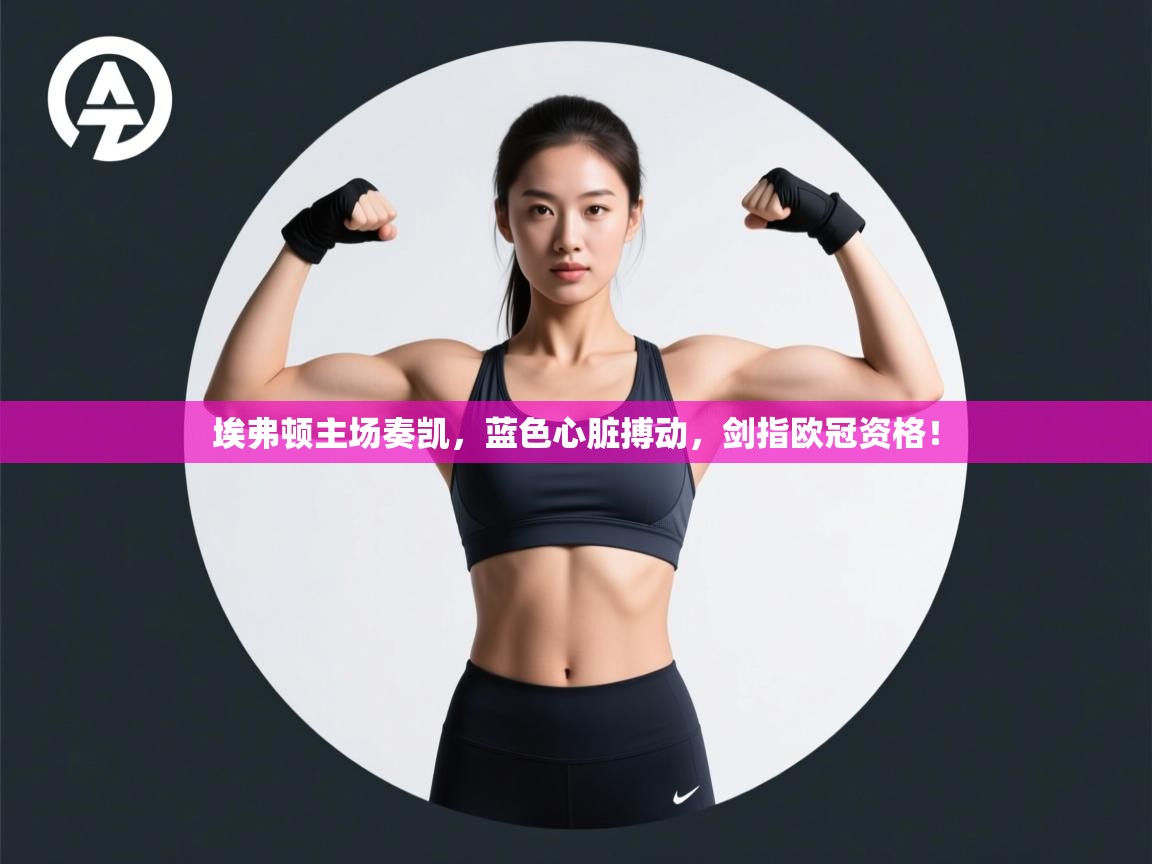 埃弗顿主场奏凯，蓝色心脏搏动，剑指欧冠资格！