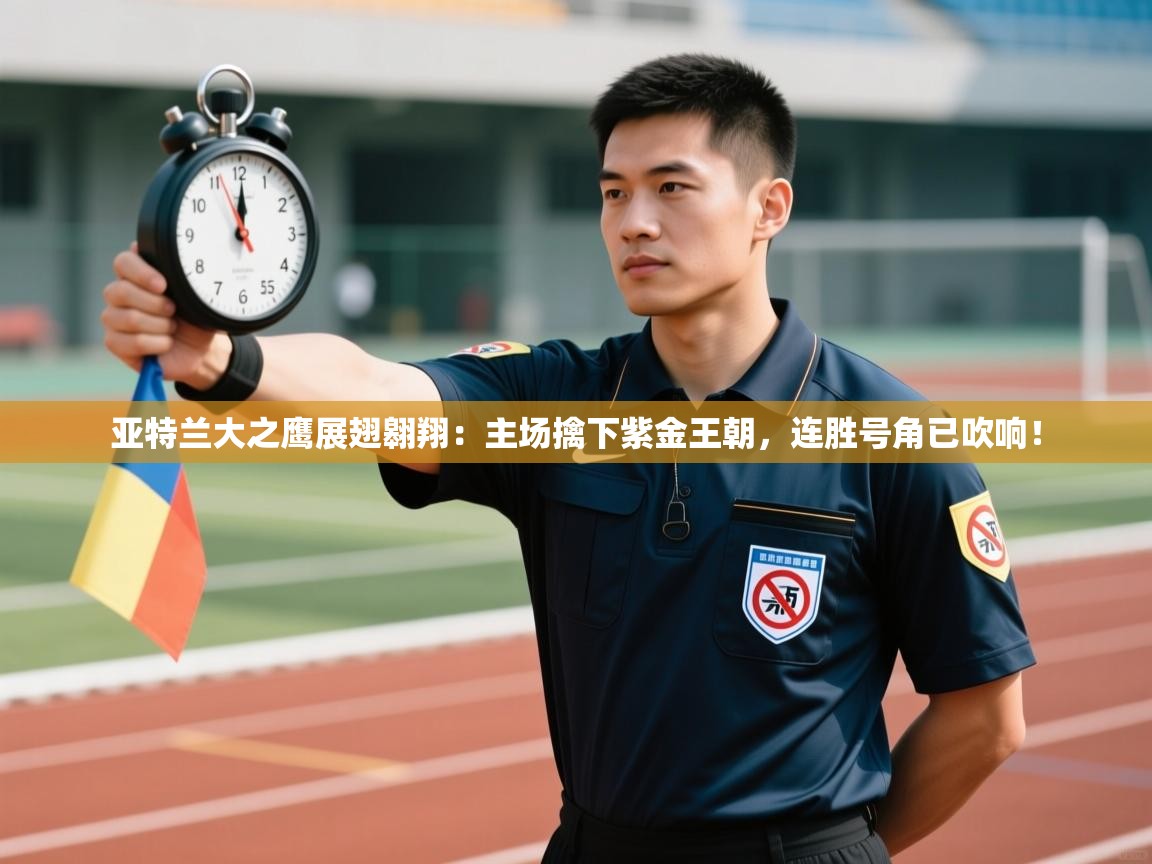 亚特兰大之鹰展翅翱翔：主场擒下紫金王朝，连胜号角已吹响！