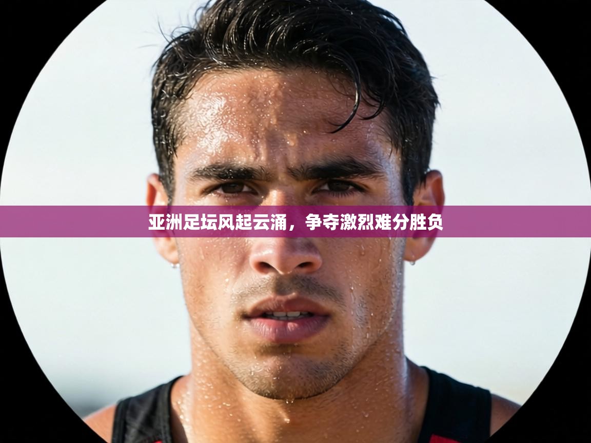 亚洲足坛风起云涌，争夺激烈难分胜负