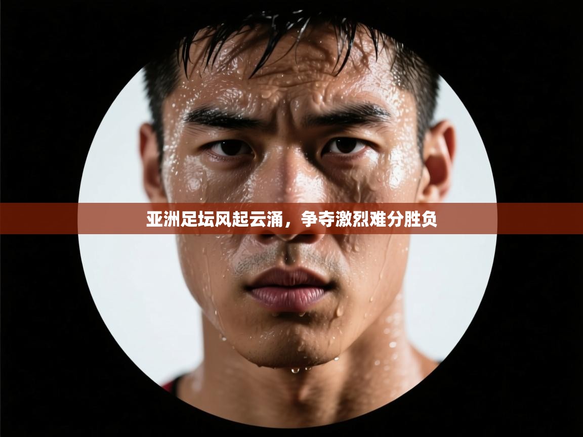 亚洲足坛风起云涌,争夺激烈难分胜负 第2张